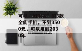 可以“闭眼买”的3款全能手机，不到3500元，可以用到2030年