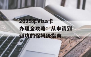 2025年Visa卡办理全攻略：从申请到避坑的保姆级指南