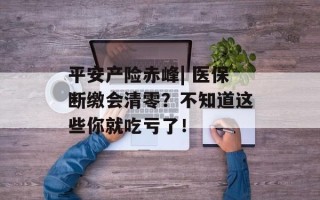 平安产险赤峰| 医保断缴会清零？不知道这些你就吃亏了！