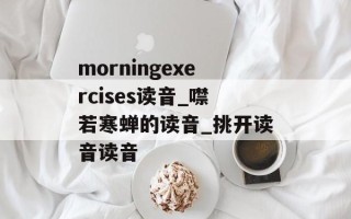 morningexercises读音_噤若寒蝉的读音_挑开读音读音