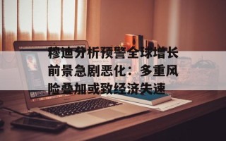 穆迪分析预警全球增长前景急剧恶化：多重风险叠加或致经济失速