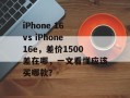 iPhone 16 vs iPhone 16e，差价1500差在哪，一文看懂应该买哪款？