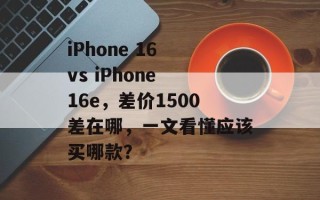 iPhone 16 vs iPhone 16e，差价1500差在哪，一文看懂应该买哪款？