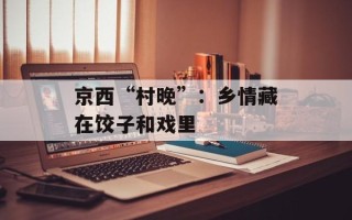京西“村晚”：乡情藏在饺子和戏里