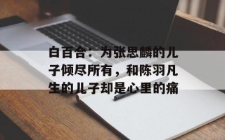 白百合：为张思麟的儿子倾尽所有，和陈羽凡生的儿子却是心里的痛