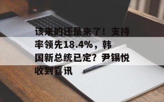 该来的还是来了！支持率领先18.4%，韩国新总统已定？尹锡悦收到喜讯