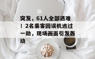 突发，61人全部遇难！2名乘客因误机逃过一劫，现场画面引发轰动