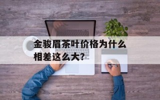 金骏眉茶叶价格为什么相差这么大？
