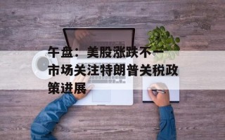 午盘：美股涨跌不一 市场关注特朗普关税政策进展