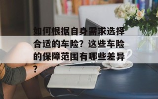 如何根据自身需求选择合适的车险？这些车险的保障范围有哪些差异？