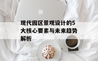 现代园区景观设计的5大核心要素与未来趋势解析