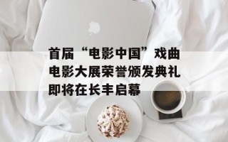 首届“电影中国”戏曲电影大展荣誉颁发典礼即将在长丰启幕