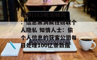 视频|315晚会曝光：信息黑洞疯狂窃取个人隐私 知情人士：偷个人信息的获客公司每日处理100亿条数据