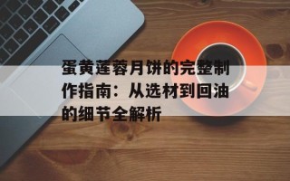 蛋黄莲蓉月饼的完整制作指南：从选材到回油的细节全解析