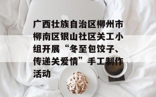 广西壮族自治区柳州市柳南区银山社区关工小组开展“冬至包饺子、传递关爱情”手工制作活动