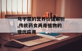 马子菜的营养价值解析,传统药食两用植物的现代应用