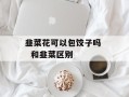 韭菜花可以包饺子吗   和韭菜区别