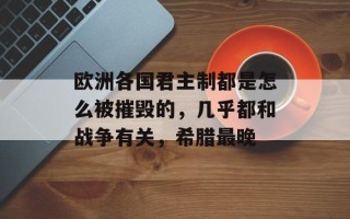 欧洲各国君主制都是怎么被摧毁的，几乎都和战争有关，希腊最晚
