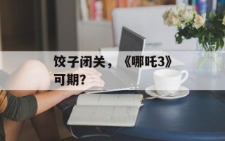 饺子闭关，《哪吒3》可期？