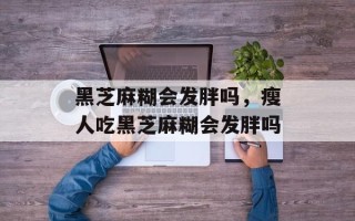 黑芝麻糊会发胖吗，瘦人吃黑芝麻糊会发胖吗