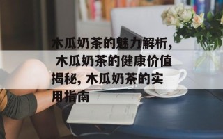 木瓜奶茶的魅力解析, 木瓜奶茶的健康价值揭秘, 木瓜奶茶的实用指南