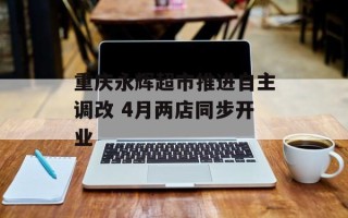 重庆永辉超市推进自主调改 4月两店同步开业