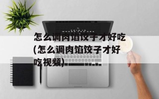 怎么调肉馅饺子才好吃(怎么调肉馅饺子才好吃视频)