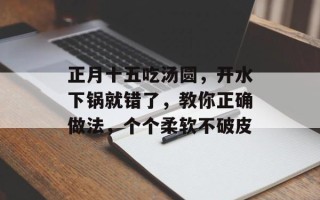 正月十五吃汤圆，开水下锅就错了，教你正确做法，个个柔软不破皮