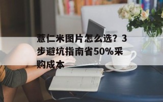 薏仁米图片怎么选？3步避坑指南省50%采购成本