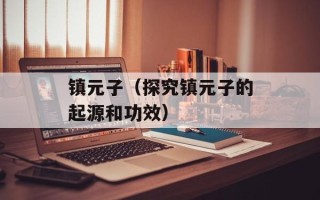 镇元子（探究镇元子的起源和功效）