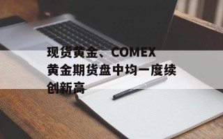 现货黄金、COMEX黄金期货盘中均一度续创新高