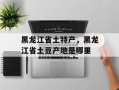黑龙江省土特产，黑龙江省土豆产地是哪里