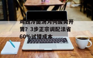 鸡西冷面汤为何酸爽开胃？3步正宗调配法省60%试错成本