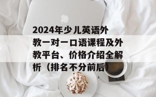 2024年少儿英语外教一对一口语课程及外教平台、价格介绍全解析（排名不分前后）