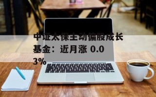 中证太保主动偏股成长基金：近月涨 0.03%