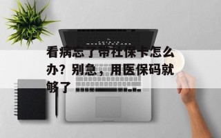 看病忘了带社保卡怎么办？别急，用医保码就够了