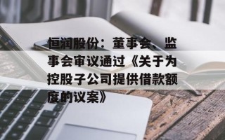 恒润股份：董事会、监事会审议通过《关于为控股子公司提供借款额度的议案》