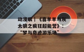 动漫眼｜《喜羊羊与灰太狼之疯狂超能营》：“梦与奇迹游乐场”