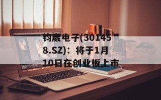 钧崴电子(301458.SZ)：将于1月10日在创业板上市