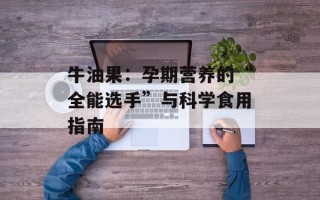 牛油果：孕期营养的“全能选手”与科学食用指南