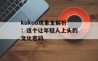 kukou现象全解析：这个让年轻人上头的文化密码