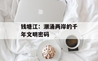 钱塘江：潮涌两岸的千年文明密码