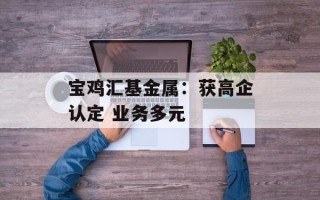 宝鸡汇基金属：获高企认定 业务多元