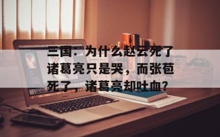 三国：为什么赵云死了诸葛亮只是哭，而张苞死了，诸葛亮却吐血？