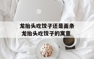 龙抬头吃饺子还是面条 龙抬头吃饺子的寓意
