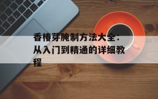 香椿芽腌制方法大全：从入门到精通的详细教程