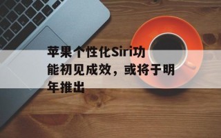 苹果个性化Siri功能初见成效，或将于明年推出