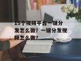 15个视频平台一键分发怎么做？一键分发视频怎么做？