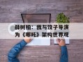 薛树柏：我与饺子导演为《哪吒》架构世界观