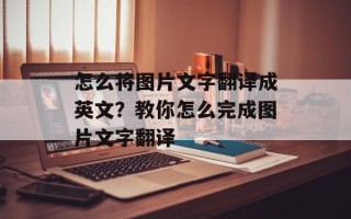 怎么将图片文字翻译成英文？教你怎么完成图片文字翻译